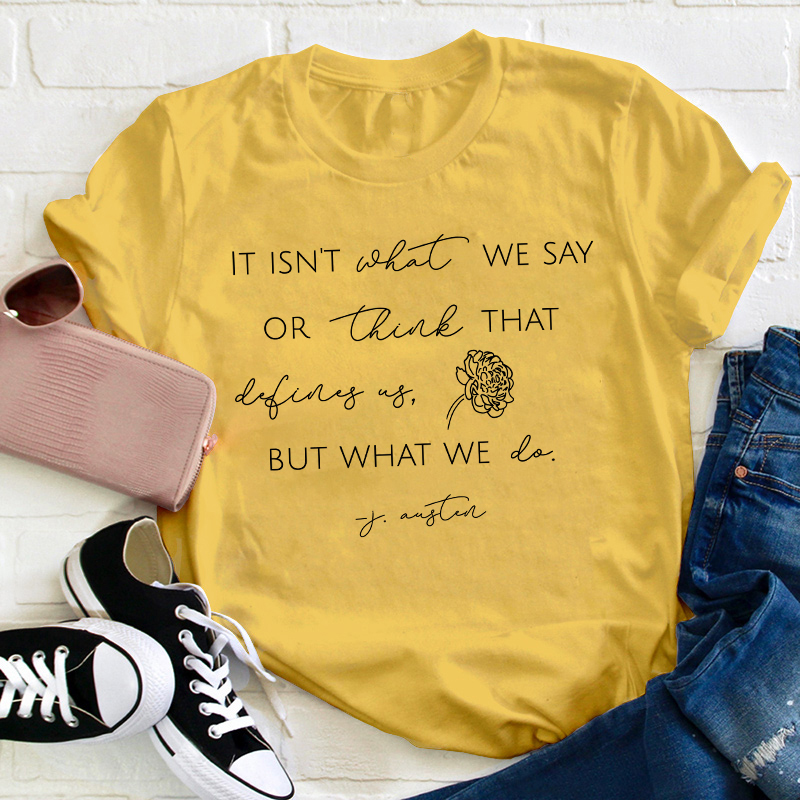 It Isn't What We Say Or Think That Define Us But What We Do Teacher T-Shirt