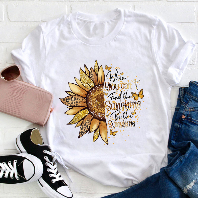 When You Can't Find The Sunshine Be The Sunshine Teacher T-Shirt