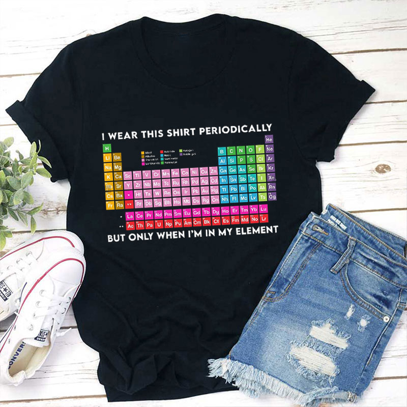 I Wear This Shirt Periodically But Only When I'm In My Element Teacher T-Shirt