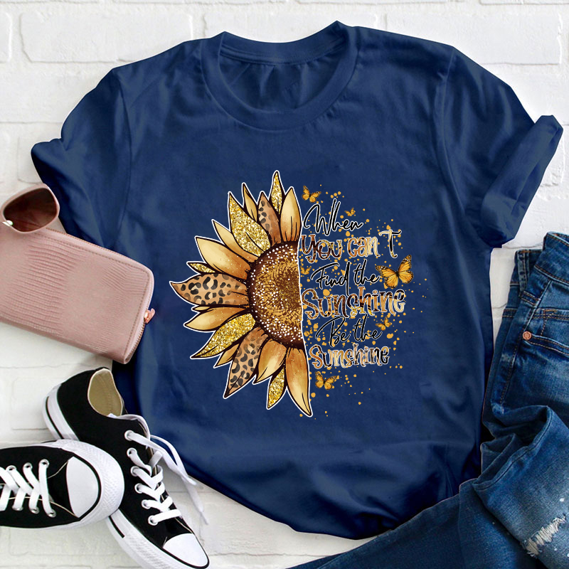 When You Can't Find The Sunshine Be The Sunshine Teacher T-Shirt