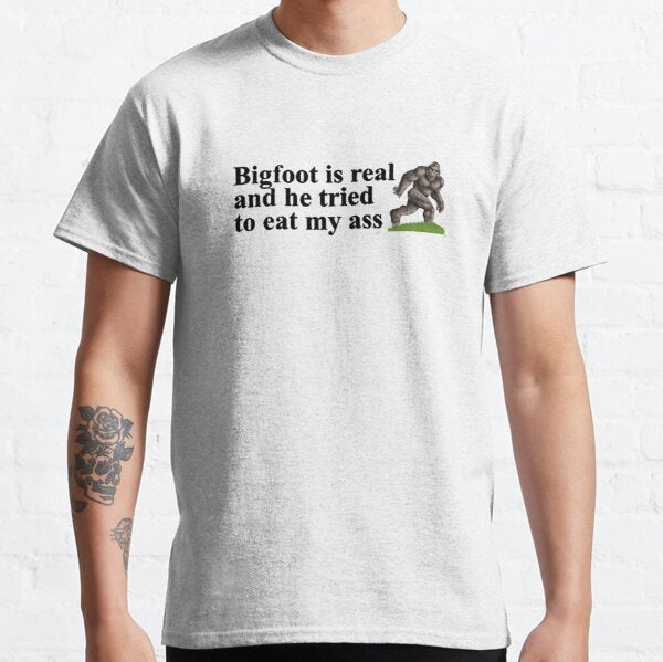 Bigfoot is real and he tried to eat my ass Tee