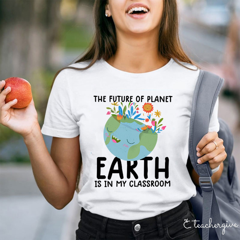 The Future Of Planet Earth Is In My Classroom Teacher T-Shirt