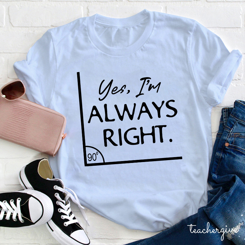 Yes I'm Always Right Teacher T-Shirt