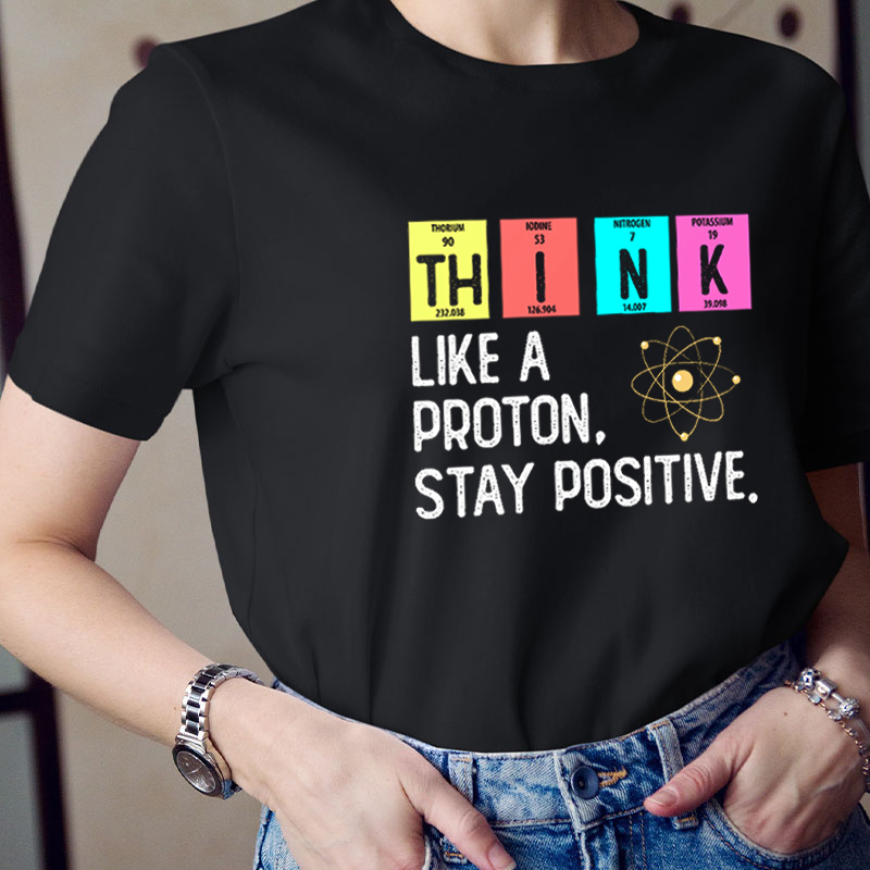 Think Like A Proton Stay Positive Science Teacher T-Shirt