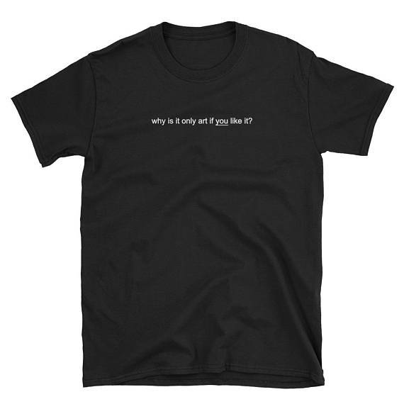 Why Is It Only Art If You Like It Tee