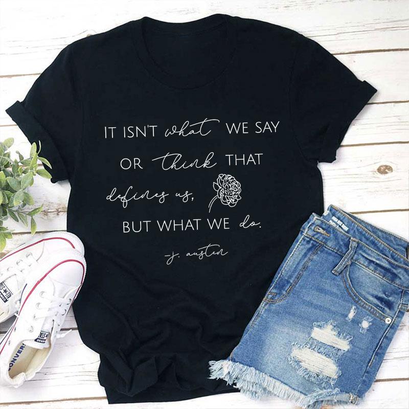 It Isn't What We Say Or Think That Define Us But What We Do Teacher T-Shirt