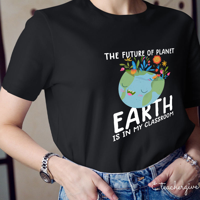 The Future Of Planet Earth Is In My Classroom Teacher T-Shirt