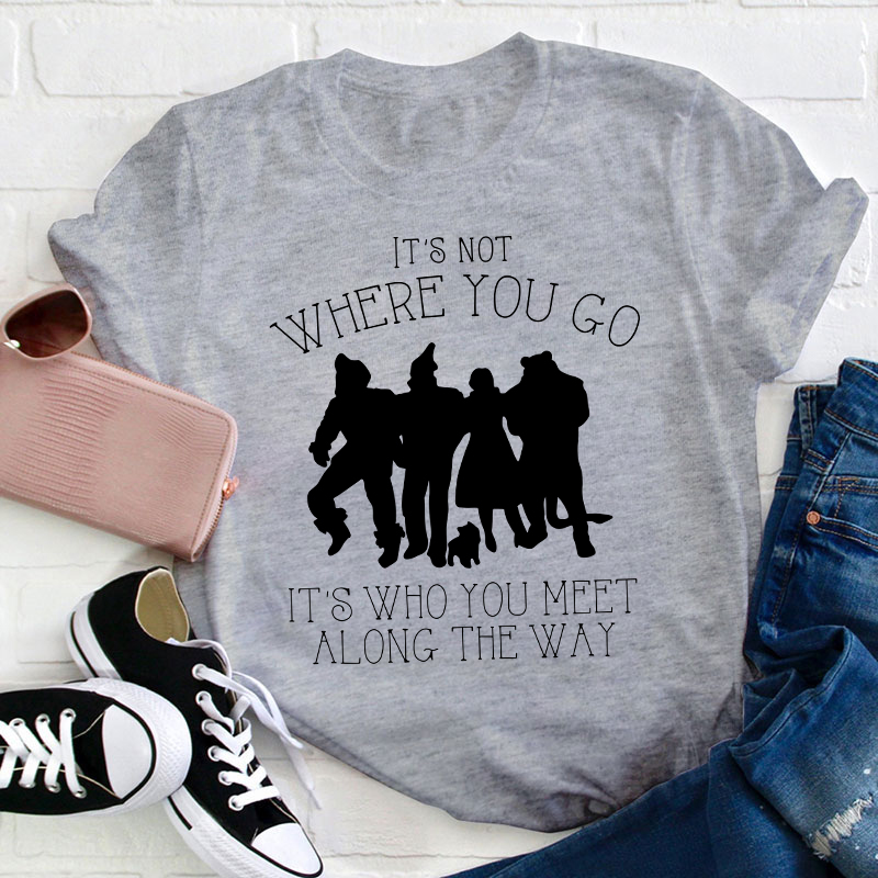 It's Not Where You Go It's Who You Meet Along The Way Teacher T-Shirt