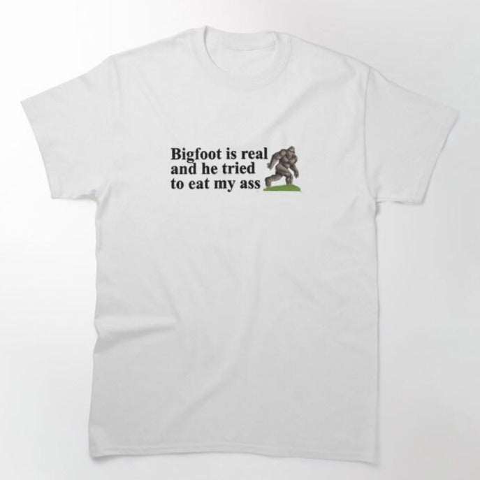 Bigfoot is real and he tried to eat my ass Tee