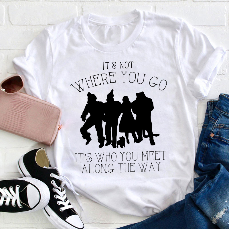 It's Not Where You Go It's Who You Meet Along The Way Teacher T-Shirt