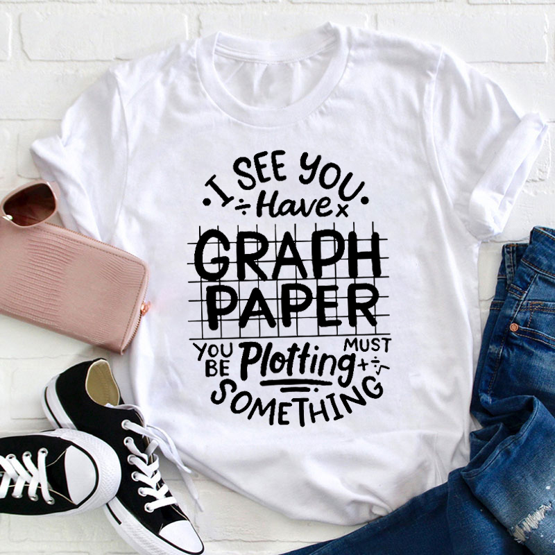 I See You Have Graph Paper You Must Be Plotting Something Teacher T-Shirt