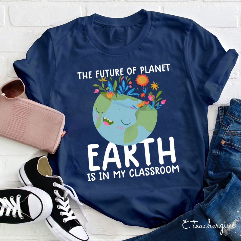 The Future Of Planet Earth Is In My Classroom Teacher T-Shirt