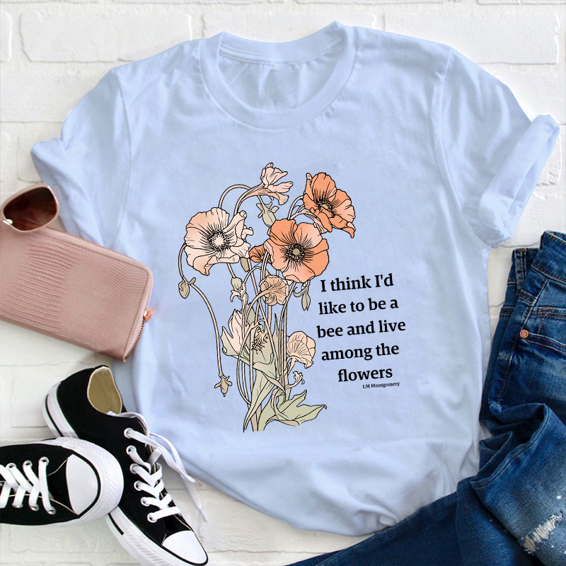 I Think I'd Like To Be A Bee And Live Among The Flowers Teacher T-Shirt