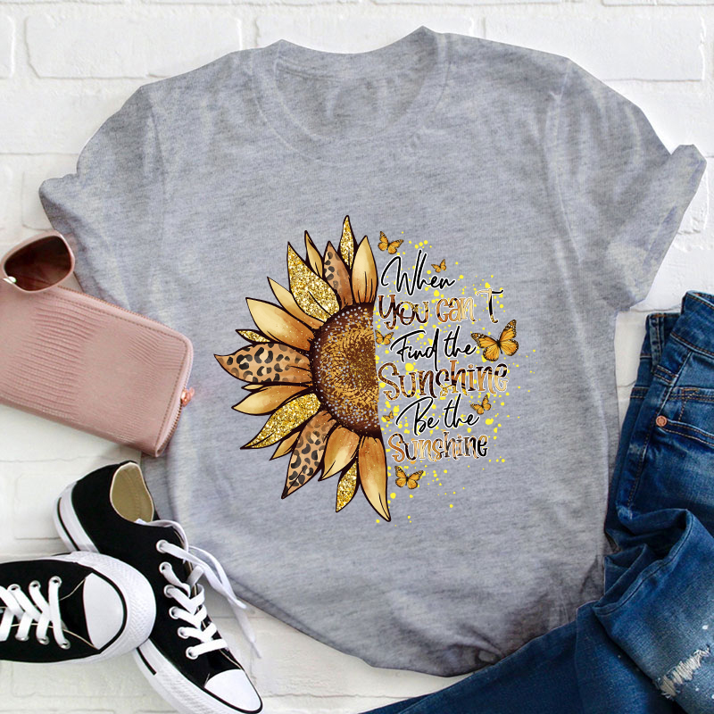 When You Can't Find The Sunshine Be The Sunshine Teacher T-Shirt