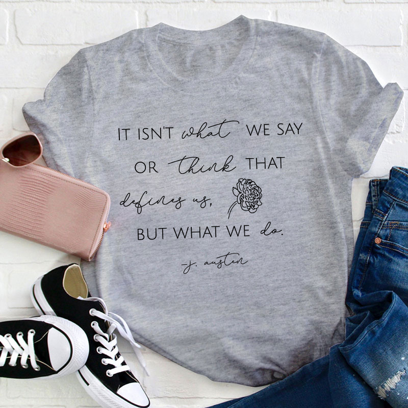 It Isn't What We Say Or Think That Define Us But What We Do Teacher T-Shirt