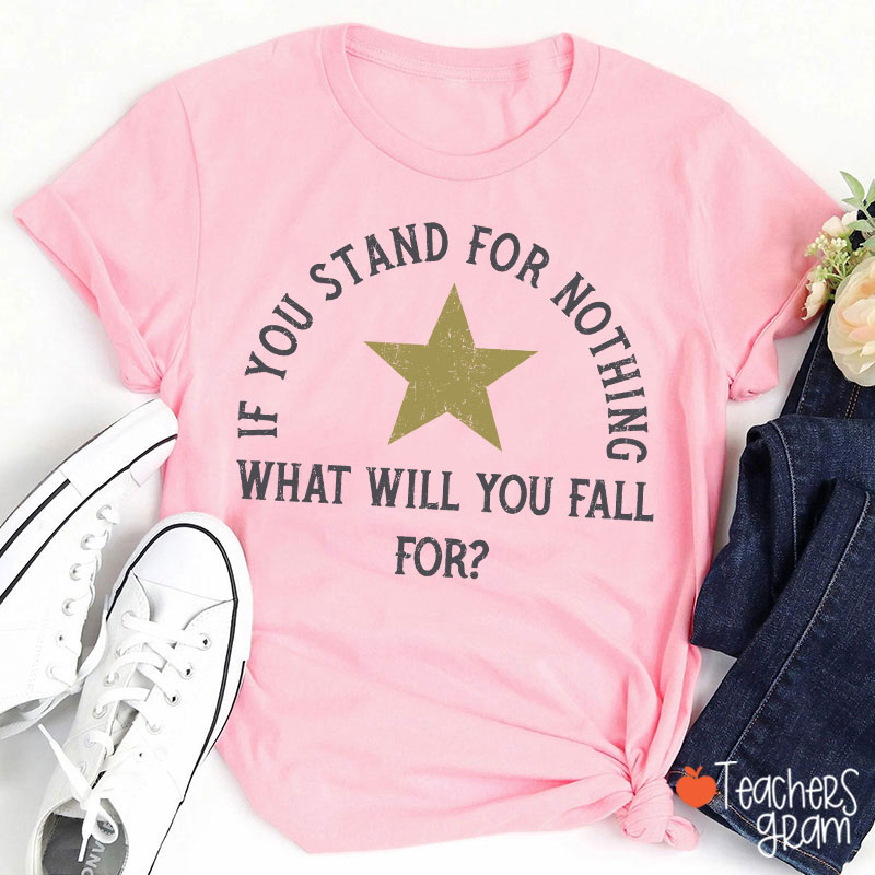 If You Stand For Nothing What Will You Fall For Teacher T-Shirt