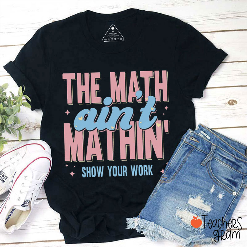 Show Your Work The Math Ain't Mathing Teacher T-Shirt