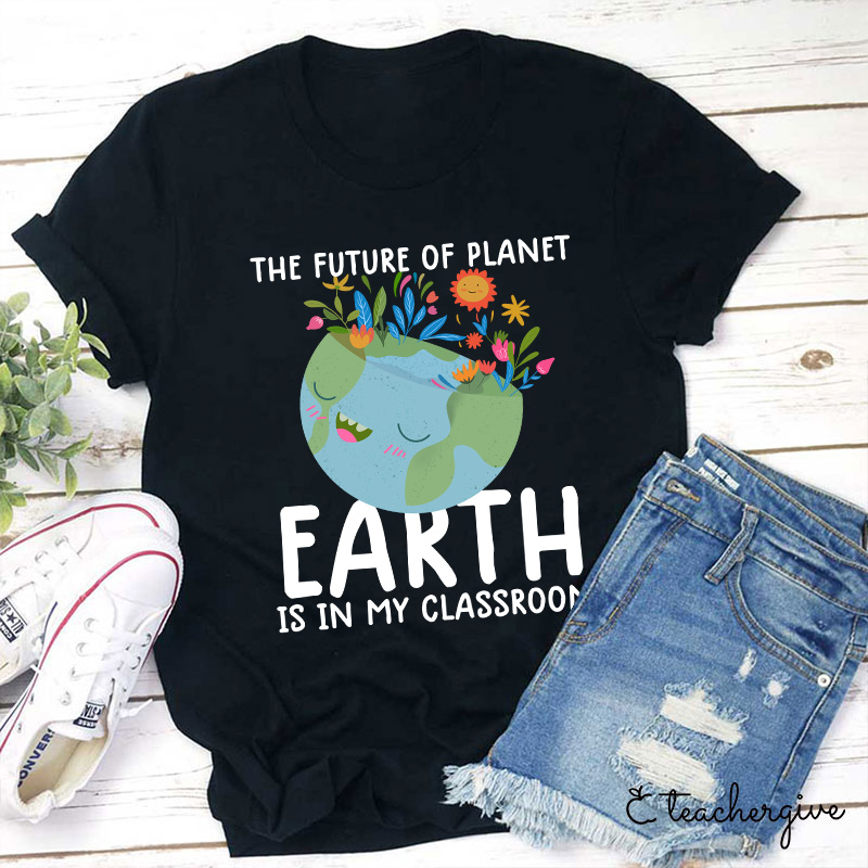 The Future Of Planet Earth Is In My Classroom Teacher T-Shirt