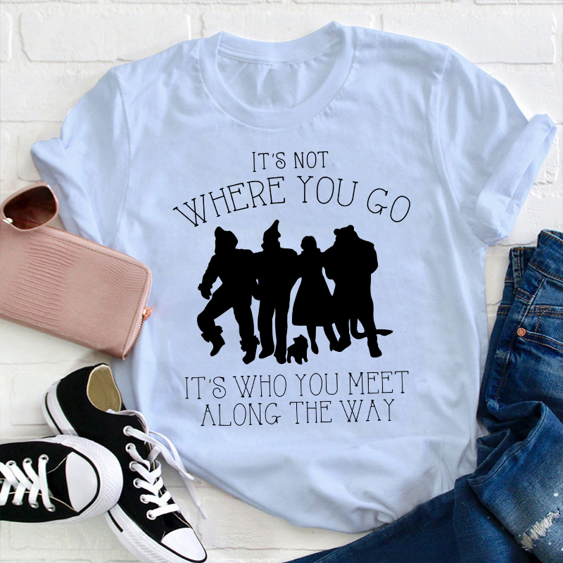 It's Not Where You Go It's Who You Meet Along The Way Teacher T-Shirt