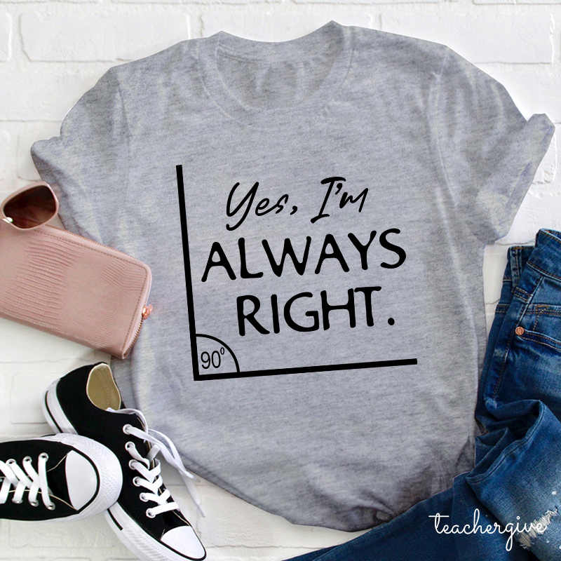 Yes I'm Always Right Teacher T-Shirt