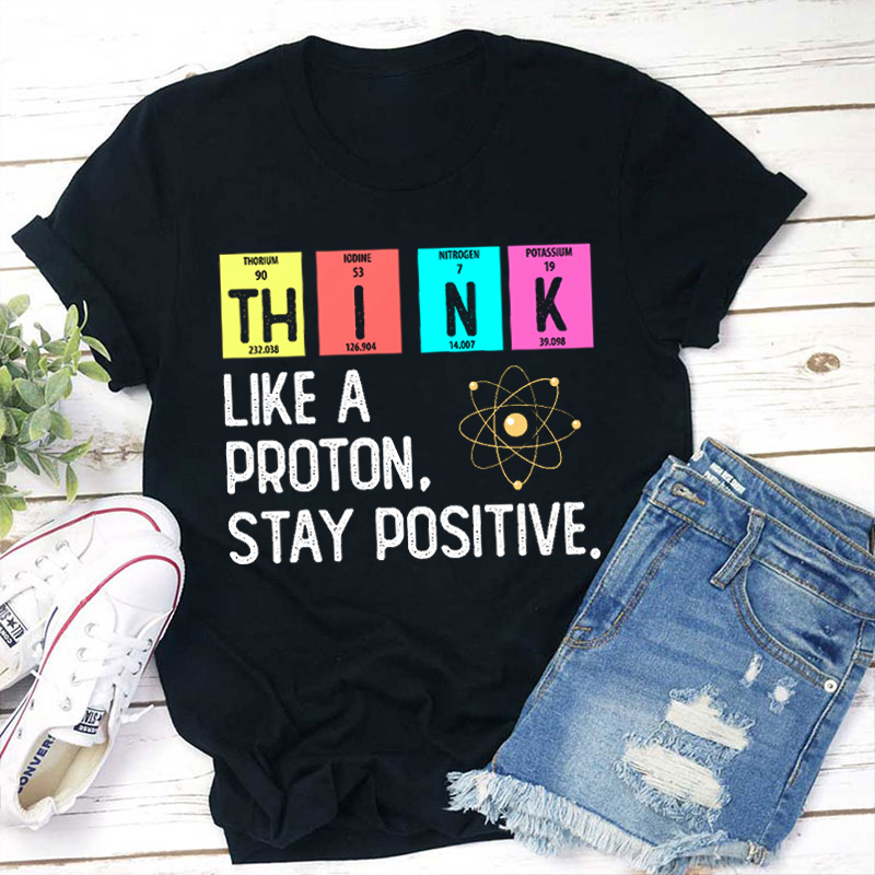 Think Like A Proton Stay Positive Science Teacher T-Shirt