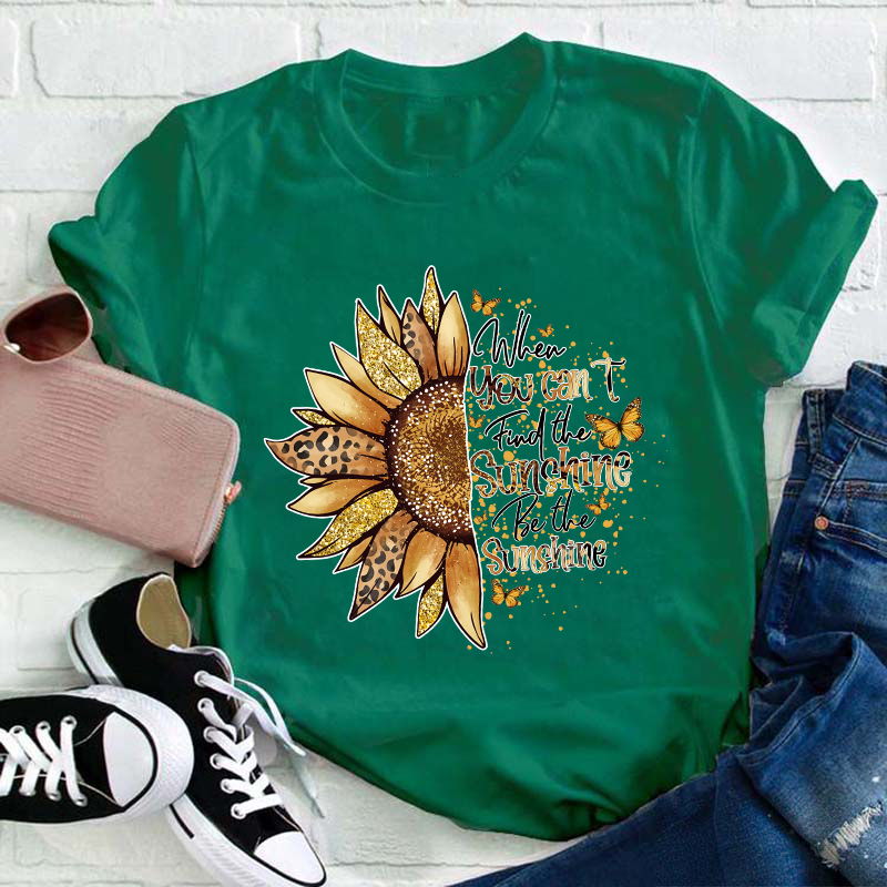 When You Can't Find The Sunshine Be The Sunshine Teacher T-Shirt