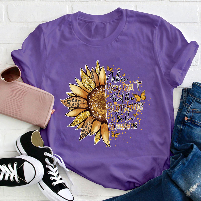 When You Can't Find The Sunshine Be The Sunshine Teacher T-Shirt