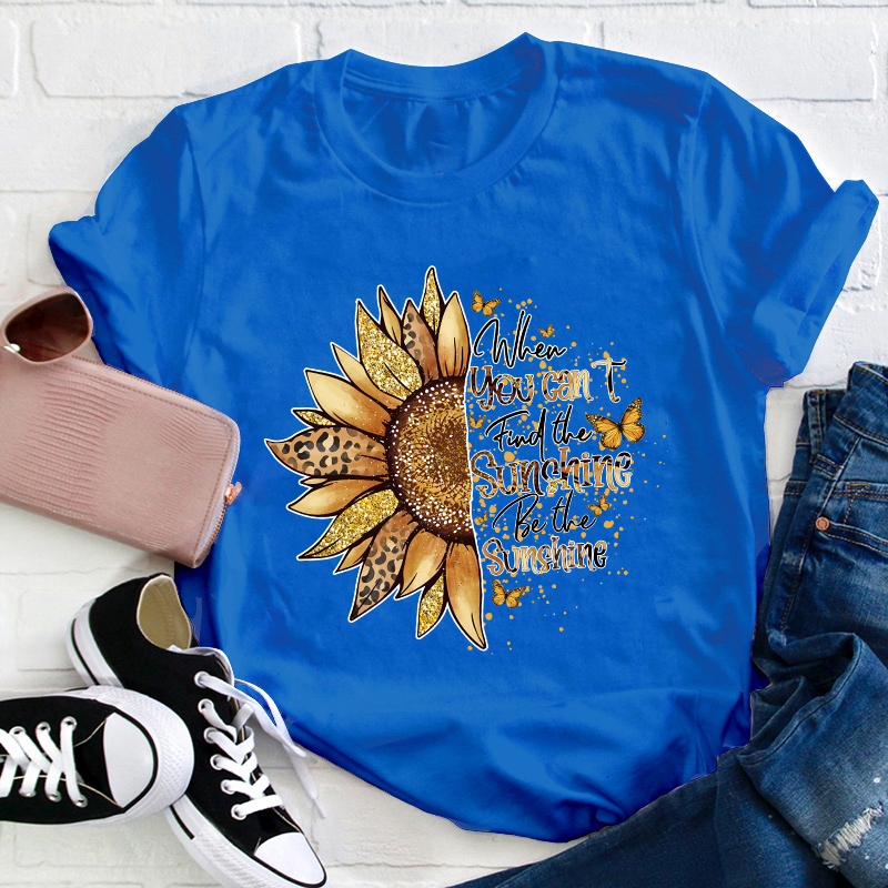 When You Can't Find The Sunshine Be The Sunshine Teacher T-Shirt