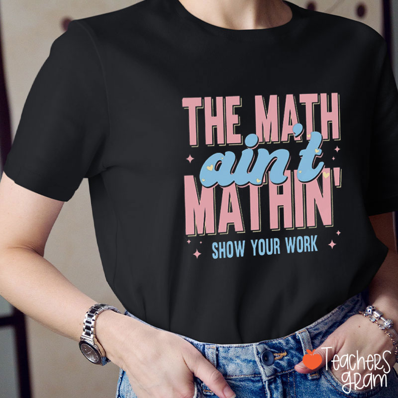 Show Your Work The Math Ain't Mathing Teacher T-Shirt