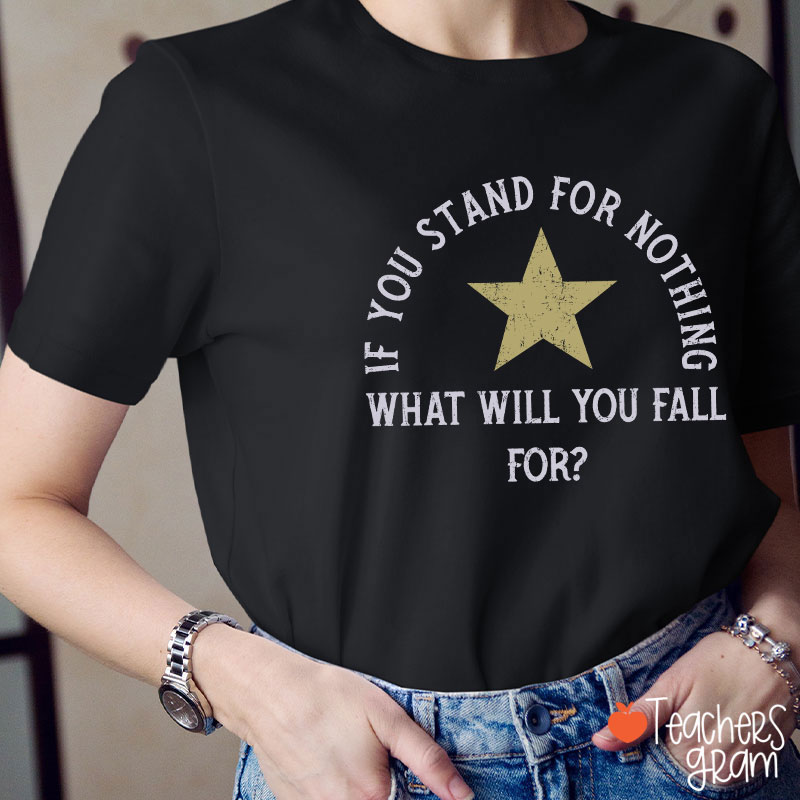 If You Stand For Nothing What Will You Fall For Teacher T-Shirt