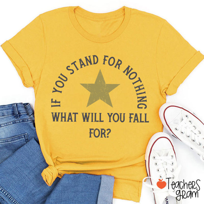 If You Stand For Nothing What Will You Fall For Teacher T-Shirt