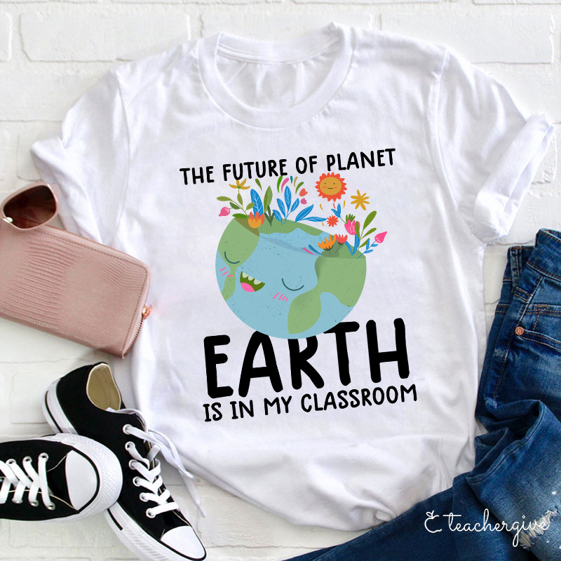 The Future Of Planet Earth Is In My Classroom Teacher T-Shirt