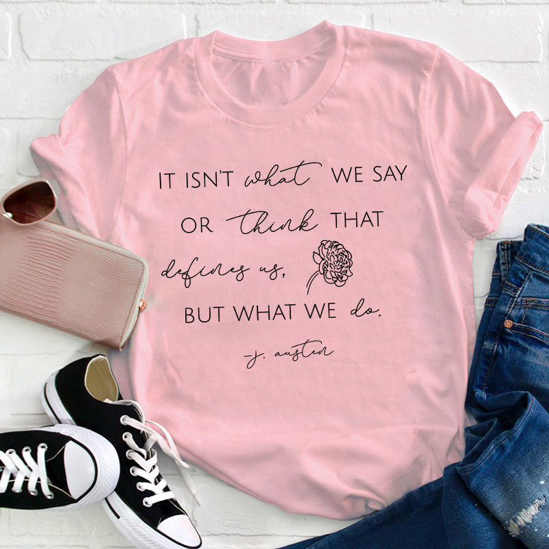 It Isn't What We Say Or Think That Define Us But What We Do Teacher T-Shirt