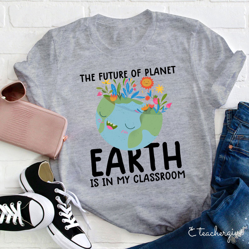 The Future Of Planet Earth Is In My Classroom Teacher T-Shirt