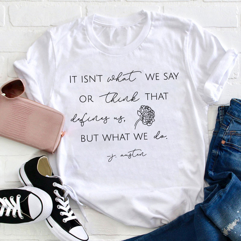 It Isn't What We Say Or Think That Define Us But What We Do Teacher T-Shirt