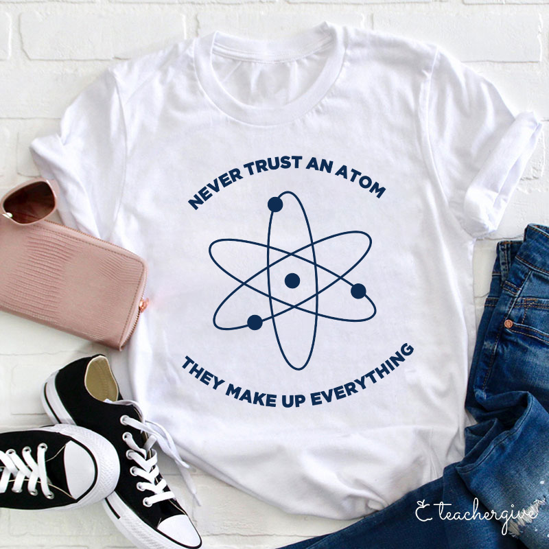 Never Trust An Atom They Make Up Everything Teacher T-Shirt