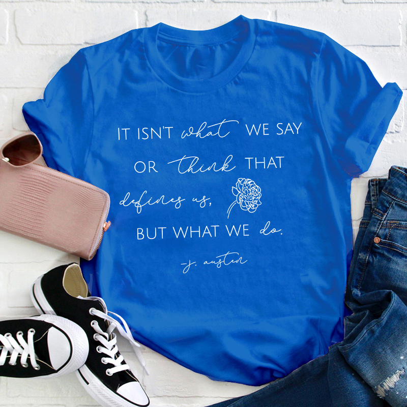 It Isn't What We Say Or Think That Define Us But What We Do Teacher T-Shirt