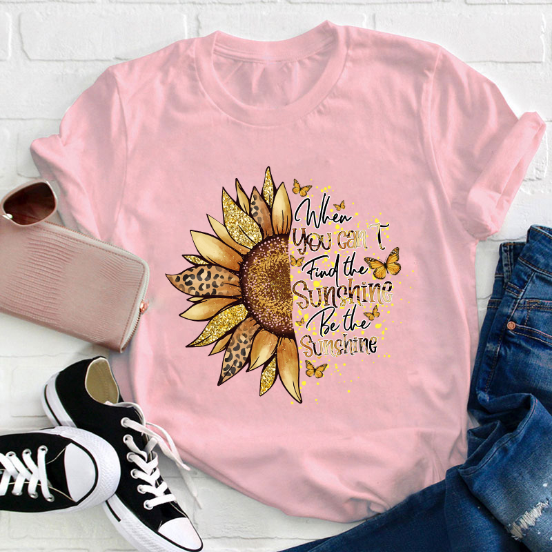 When You Can't Find The Sunshine Be The Sunshine Teacher T-Shirt