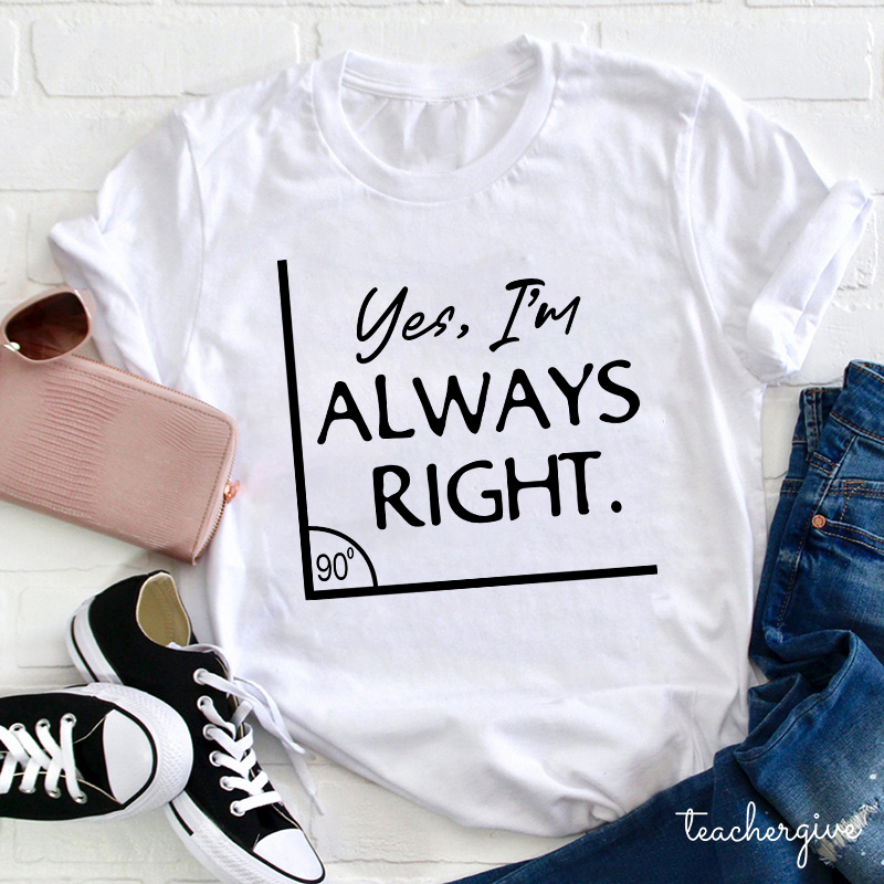 Yes I'm Always Right Teacher T-Shirt