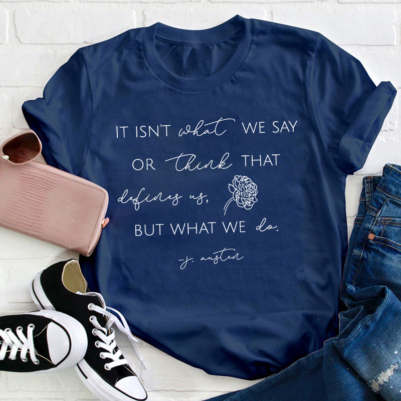 It Isn't What We Say Or Think That Define Us But What We Do Teacher T-Shirt