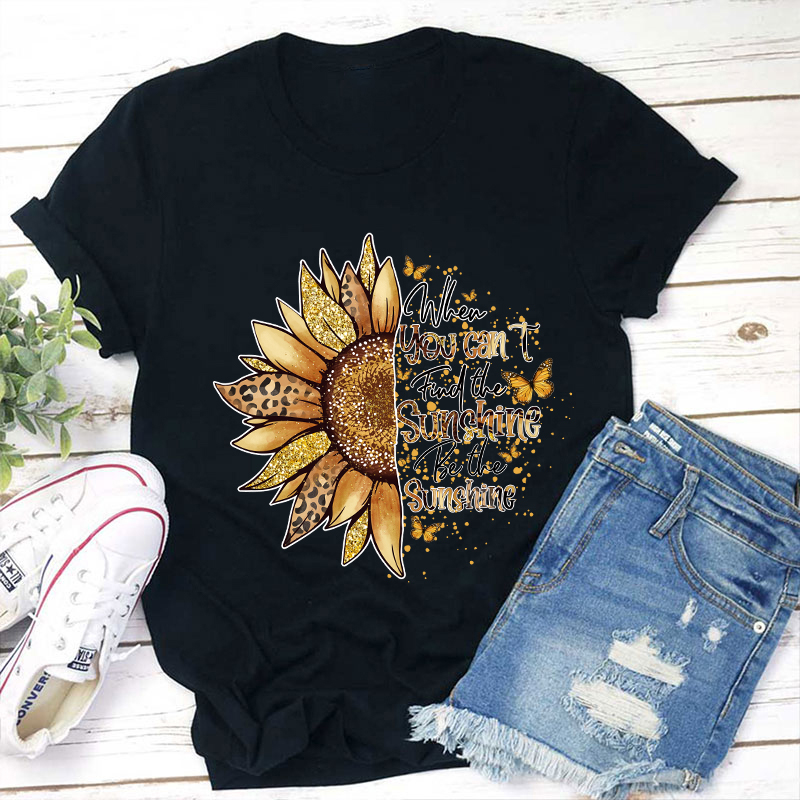 When You Can't Find The Sunshine Be The Sunshine Teacher T-Shirt