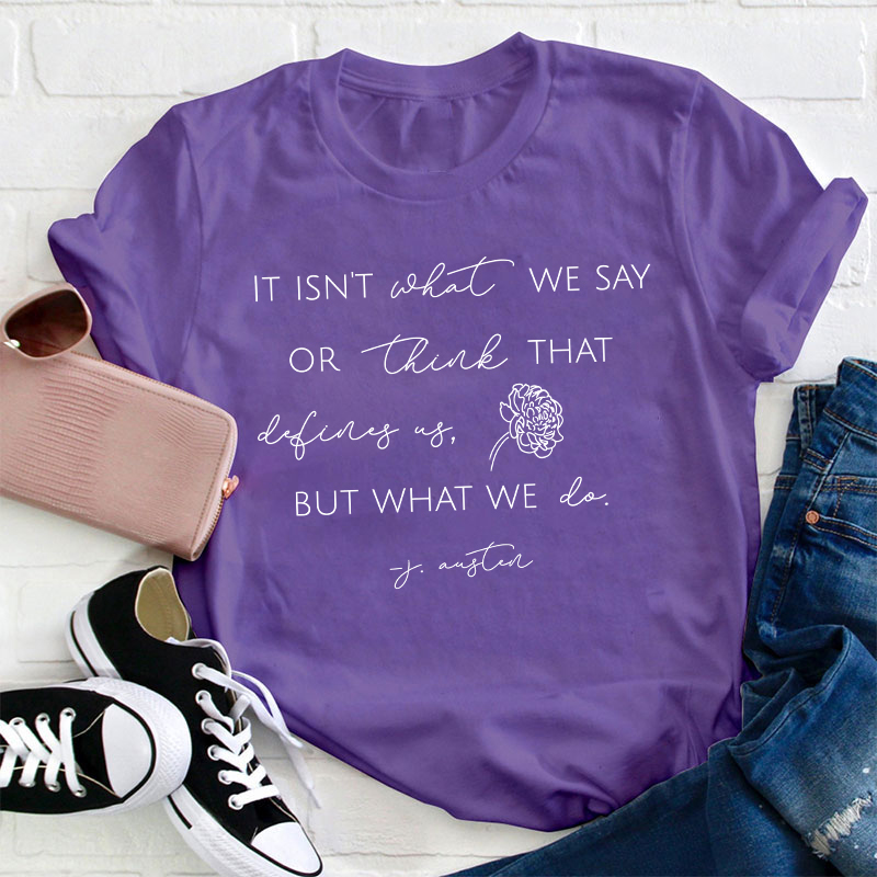 It Isn't What We Say Or Think That Define Us But What We Do Teacher T-Shirt