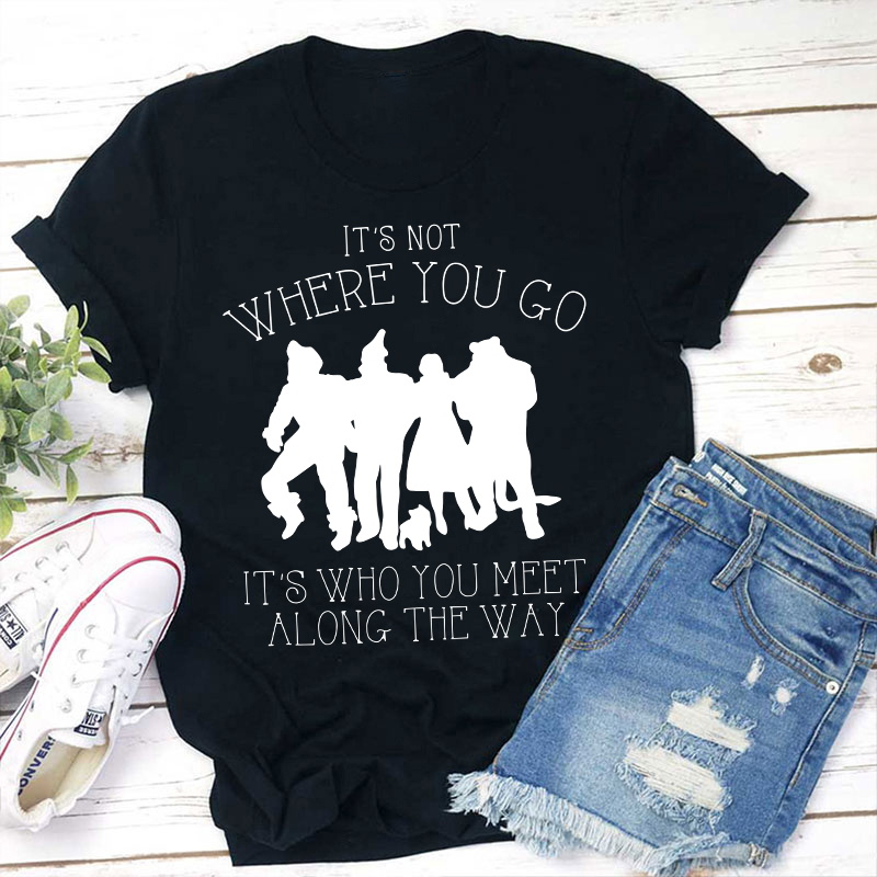 It's Not Where You Go It's Who You Meet Along The Way Teacher T-Shirt